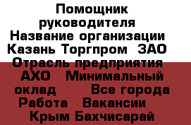 Помощник руководителя › Название организации ­ Казань-Торгпром, ЗАО › Отрасль предприятия ­ АХО › Минимальный оклад ­ 1 - Все города Работа » Вакансии   . Крым,Бахчисарай